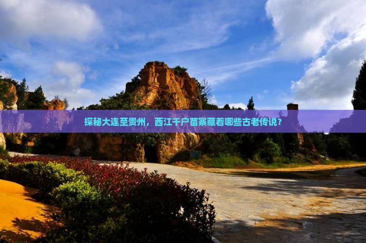 探秘大连至贵州，西江千户苗寨藏着哪些古老传说？