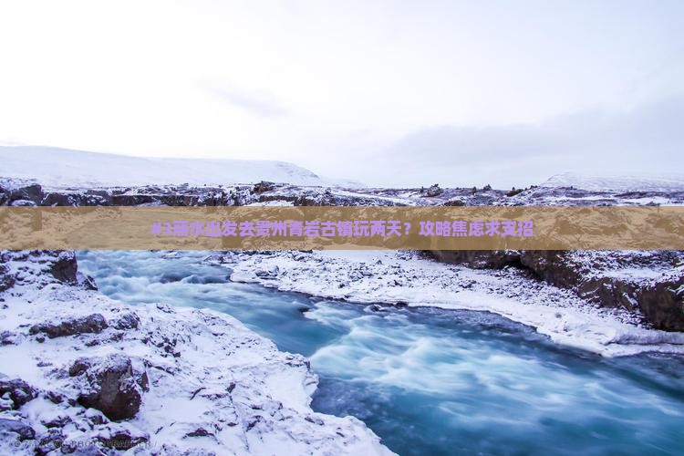 #3丽水出发去贵州青岩古镇玩两天？攻略焦虑求支招