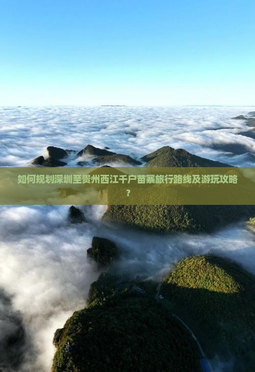 如何规划深圳至贵州西江千户苗寨旅行路线及游玩攻略？