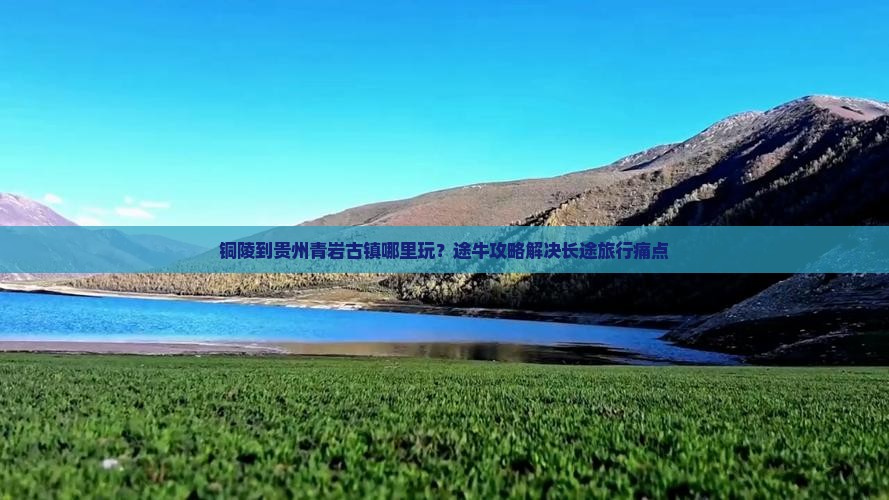 铜陵到贵州青岩古镇哪里玩？途牛攻略解决长途旅行痛点