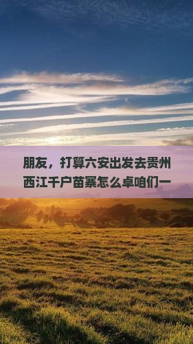 朋友，打算六安出发去贵州西江千户苗寨怎么卓咱们一起数数有几种玩法？
