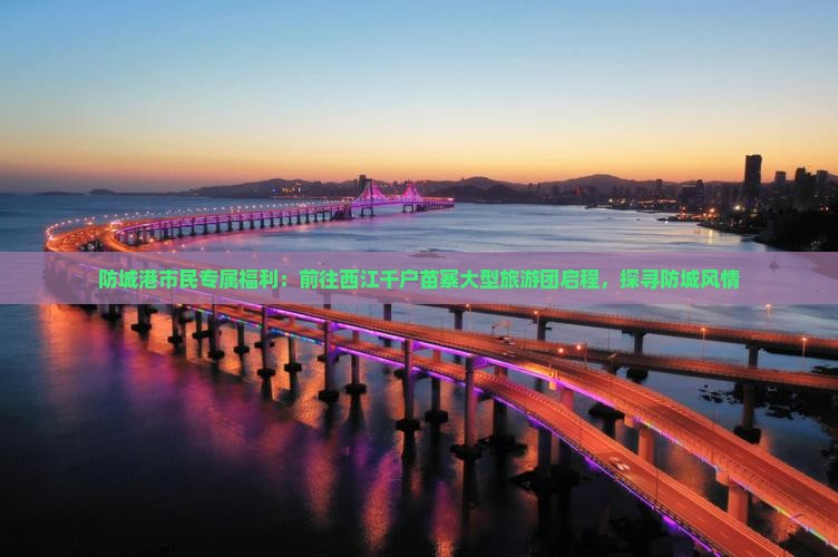 防城港市民专属福利：前往西江千户苗寨大型旅游团启程，探寻防城风情