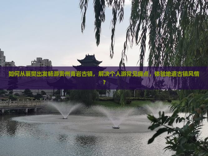 如何从襄樊出发畅游贵州青岩古镇，解决个人游常见痛点，体验地道古镇风情？