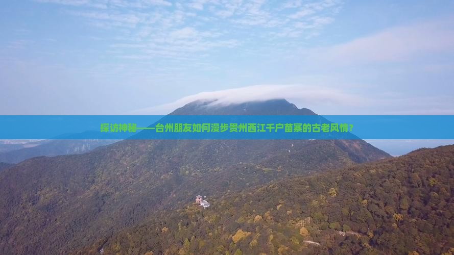探访神秘——台州朋友如何漫步贵州西江千户苗寨的古老风情？