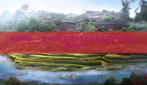 探访神秘——台州朋友如何漫步贵州西江千户苗寨的古老风情？