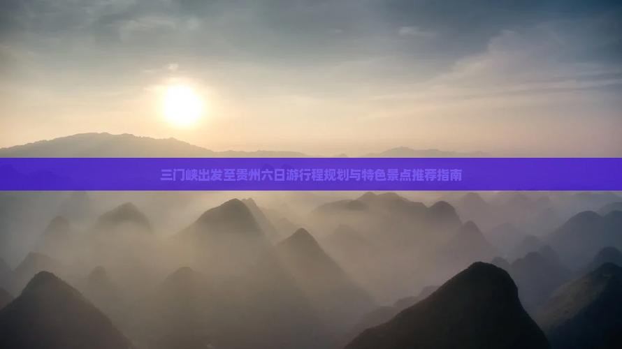 三门峡出发至贵州六日游行程规划与特色景点推荐指南