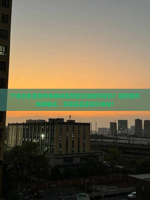 宁波出发至贵州黄果树瀑布四日游如何规划？如何避开旅游痛点，实现高品质旅行体验？