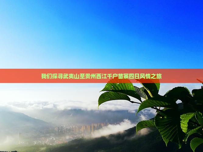 我们探寻武夷山至贵州西江千户苗寨四日风情之旅