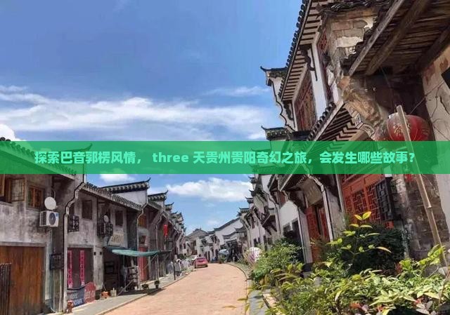 探索巴音郭楞风情， three 天贵州贵阳奇幻之旅，会发生哪些故事？