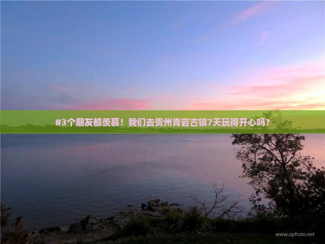 #3个朋友都羡慕！我们去贵州青岩古镇7天玩得开心吗？