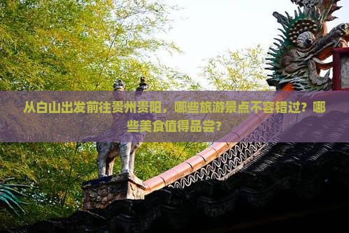 从白山出发前往贵州贵阳，哪些旅游景点不容错过？哪些美食值得品尝？