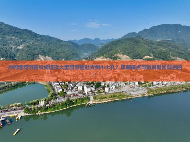为何淮安游客纷纷选择大型旅游团赴贵州小七孔？旅游痛点与热词新词背后的！