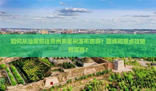 如何从汕尾前往贵州黄果树瀑布旅游？路线和景点攻略有哪些？