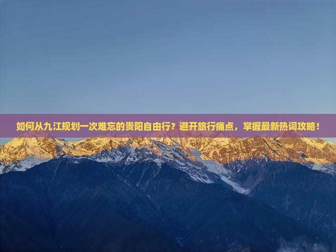 如何从九江规划一次难忘的贵阳自由行？避开旅行痛点，掌握最新热词攻略！