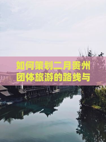 如何策划二月贵州团体旅游的路线与行程？