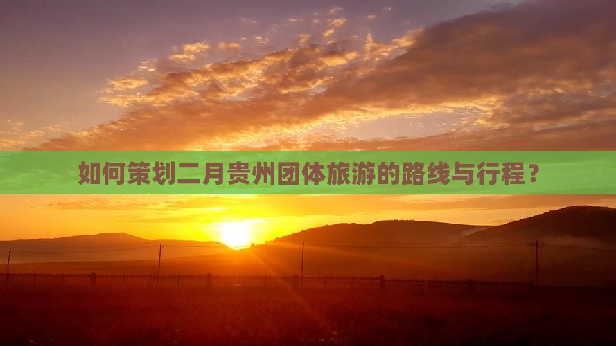 如何策划二月贵州团体旅游的路线与行程？