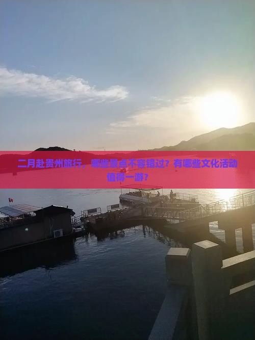 二月赴贵州旅行，哪些景点不容错过？有哪些文化活动值得一游？