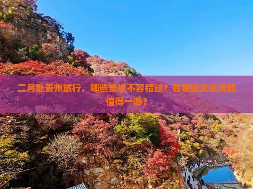 二月赴贵州旅行，哪些景点不容错过？有哪些文化活动值得一游？