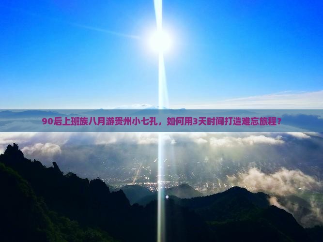 90后上班族八月游贵州小七孔，如何用3天时间打造难忘旅程？