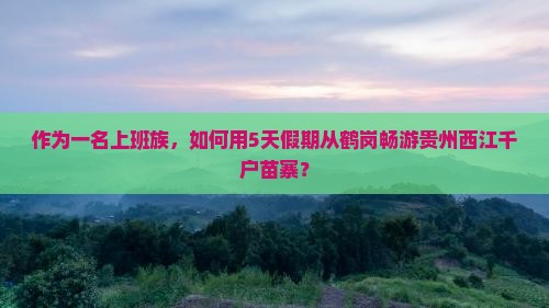 作为一名上班族，如何用5天假期从鹤岗畅游贵州西江千户苗寨？