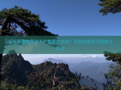 汕头到贵州西江千户苗寨必去地?不懂这些你可能错过路线 汕头到贵州西江千户苗寨必去地?不懂这些你可能错过路线