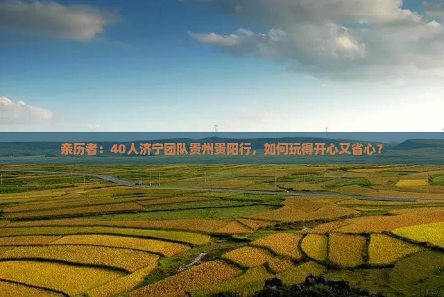 亲历者:40人济宁团队贵州贵阳行,如何玩得开心又省心? 亲历者:40人济宁团队贵州贵阳行,如何玩得开心又省心?