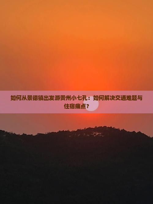 如何从景德镇出发游贵州小七孔：如何解决交通难题与住宿痛点？