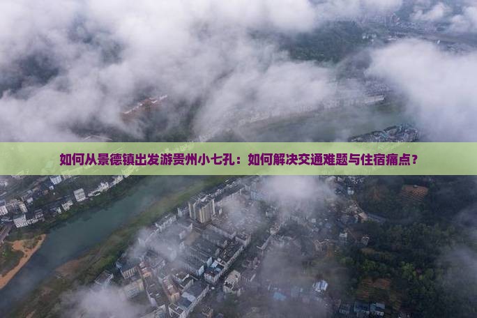 如何从景德镇出发游贵州小七孔：如何解决交通难题与住宿痛点？