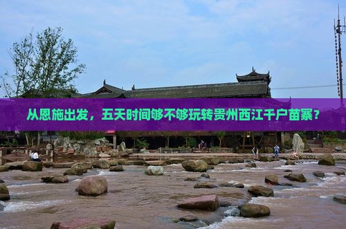 从恩施出发，五天时间够不够玩转贵州西江千户苗寨？
