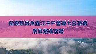 松原到贵州西江千户苗寨七日游费用及路线攻略