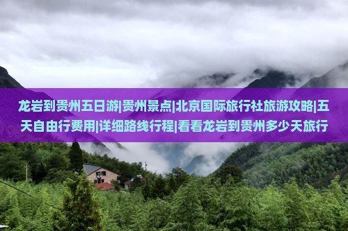 龙岩到贵州五日游|贵州景点|北京国际旅行社旅游攻略|五天自由行费用|详细路线行程|看看龙岩到贵州多少天旅行