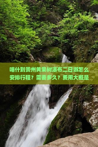 喀什到贵州黄果树瀑布二日游怎么安排行程？需要多久？费用大概是多少？