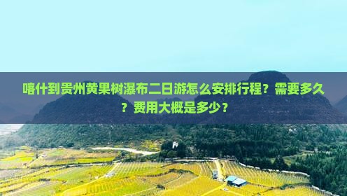 喀什到贵州黄果树瀑布二日游怎么安排行程？需要多久？费用大概是多少？