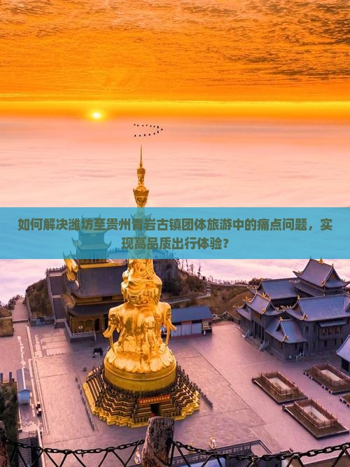 如何解决潍坊至贵州青岩古镇团体旅游中的痛点问题，实现高品质出行体验？