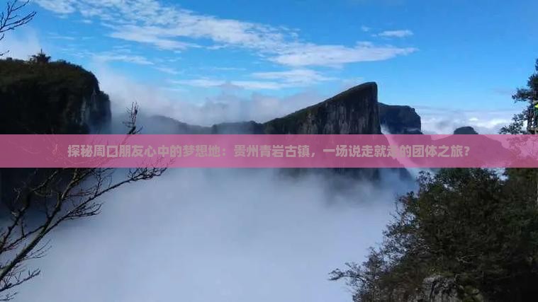 探秘周口朋友心中的梦想地：贵州青岩古镇，一场说走就走的团体之旅？