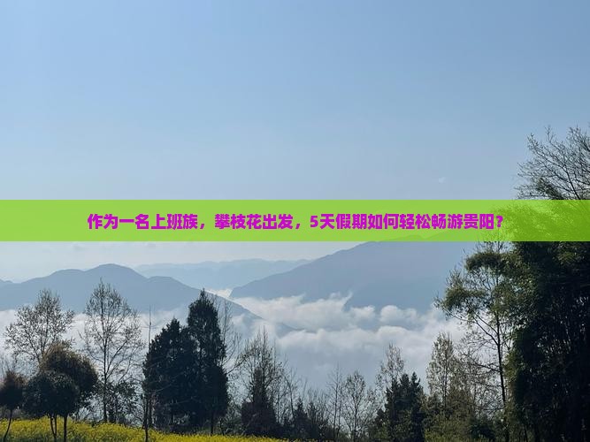 作为一名上班族，攀枝花出发，5天假期如何轻松畅游贵阳？