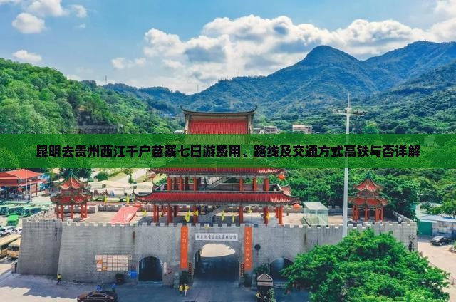 昆明去贵州西江千户苗寨七日游费用、路线及交通方式高铁与否详解
