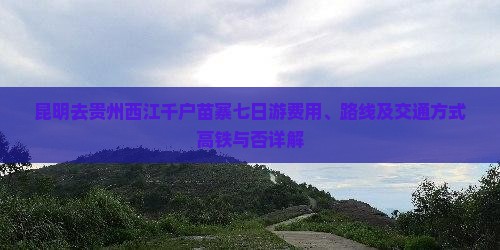 昆明去贵州西江千户苗寨七日游费用、路线及交通方式高铁与否详解