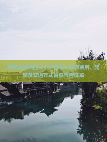 昆明去贵州西江千户苗寨七日游费用、路线及交通方式高铁与否详解