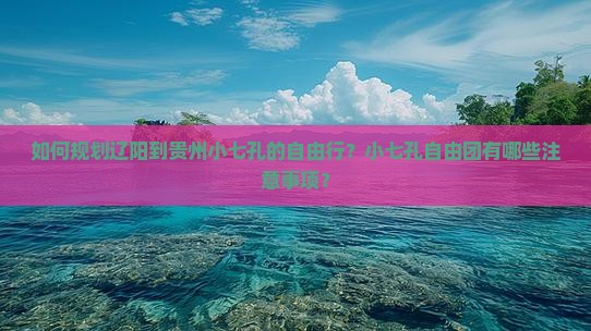 如何规划辽阳到贵州小七孔的自由行？小七孔自由团有哪些注意事项？