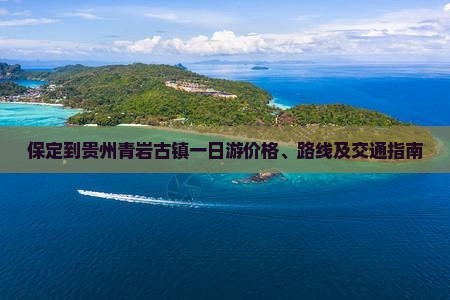 保定到贵州青岩古镇一日游价格、路线及交通指南
