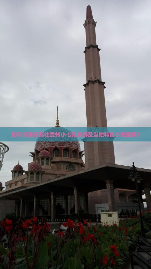 如何从淮安前往贵州小七孔旅游及当地特色小吃推荐？