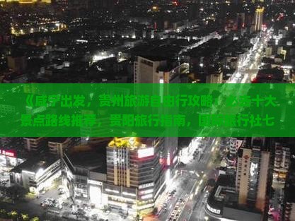 《咸宁出发，贵州旅游自由行攻略：必去十大景点路线推荐，贵阳旅行指南，国际旅行社七日游指南》