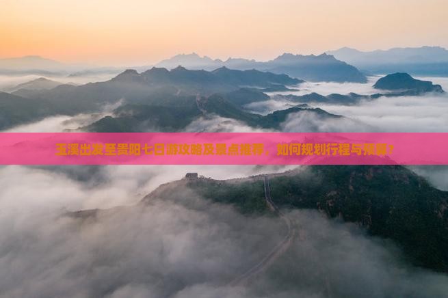 玉溪出发至贵阳七日游攻略及景点推荐，如何规划行程与预算？