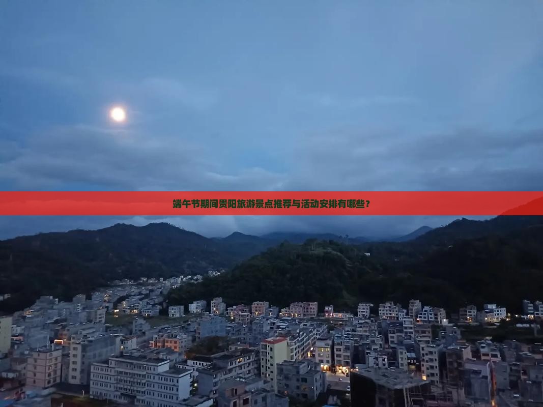 端午节期间贵阳旅游景点推荐与活动安排有哪些？