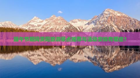 端午节期间贵阳旅游景点推荐与活动安排有哪些？