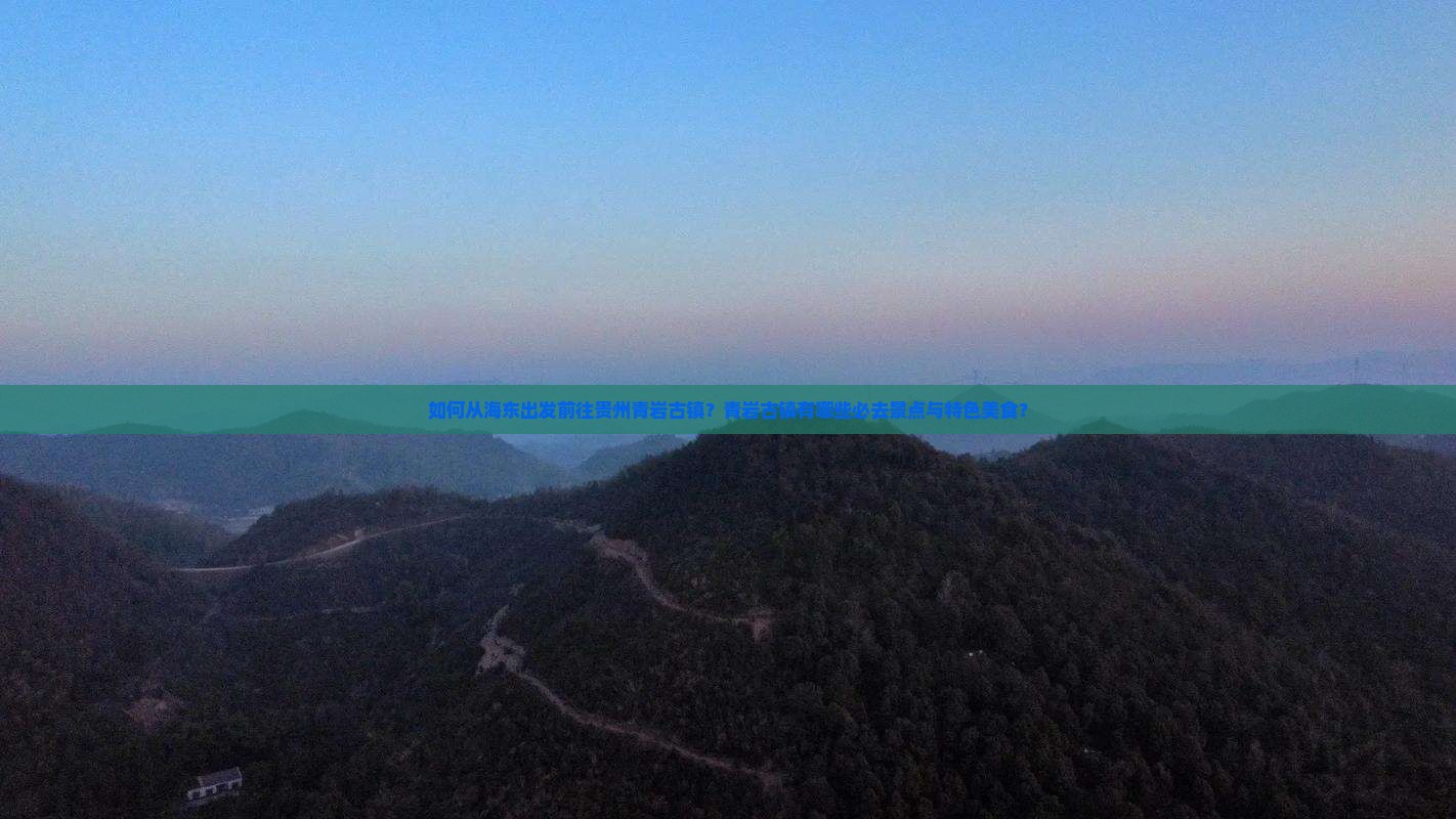 如何从海东出发前往贵州青岩古镇？青岩古镇有哪些必去景点与特色美食？
