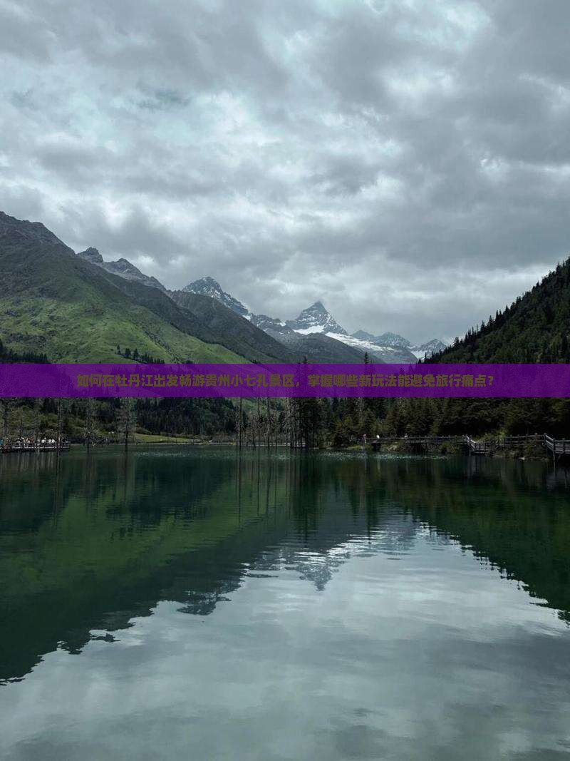 如何在牡丹江出发畅游贵州小七孔景区，掌握哪些新玩法能避免旅行痛点？