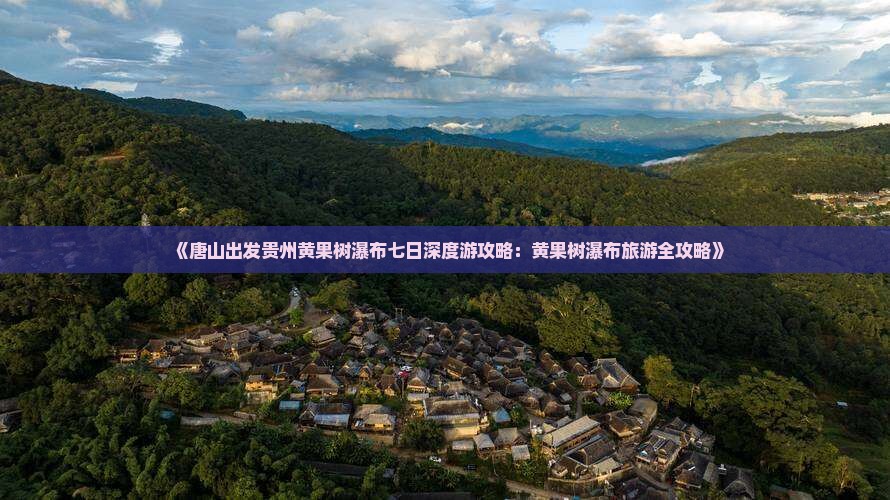 《唐山出发贵州黄果树瀑布七日深度游攻略：黄果树瀑布旅游全攻略》