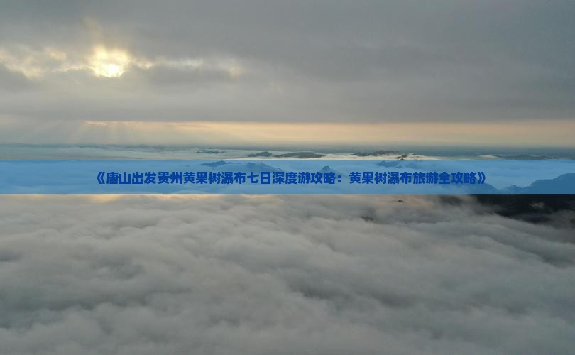 《唐山出发贵州黄果树瀑布七日深度游攻略：黄果树瀑布旅游全攻略》